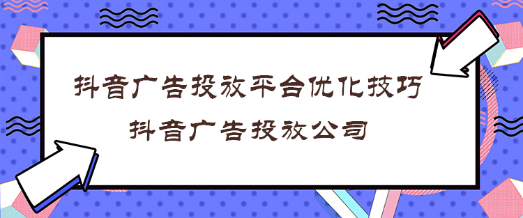 抖音廣告投放平臺6個優(yōu)化技巧，抖音廣告投放公司