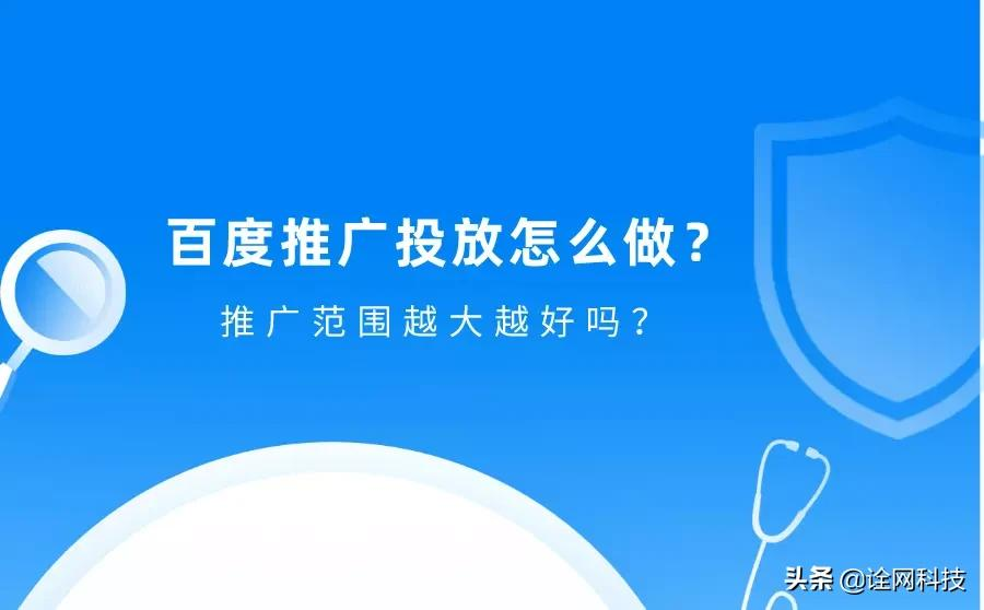 杭州诠网科技分享百度推广投放怎么做？推广范围越大越好吗？