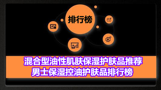 混合型油性肌肤保湿护肤品推荐 男士保湿控油护肤品排行榜