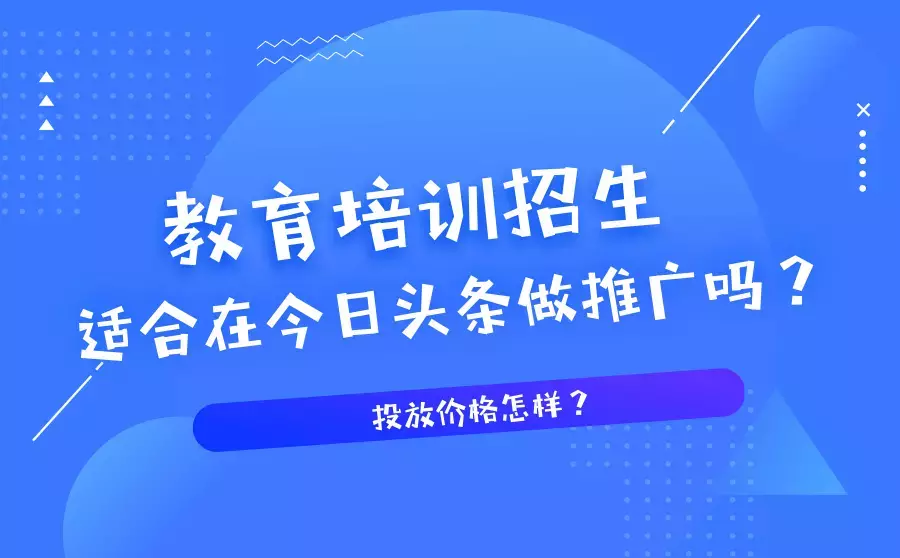 今日头条适合做教育培训招生推广吗？具体的费用是多少？