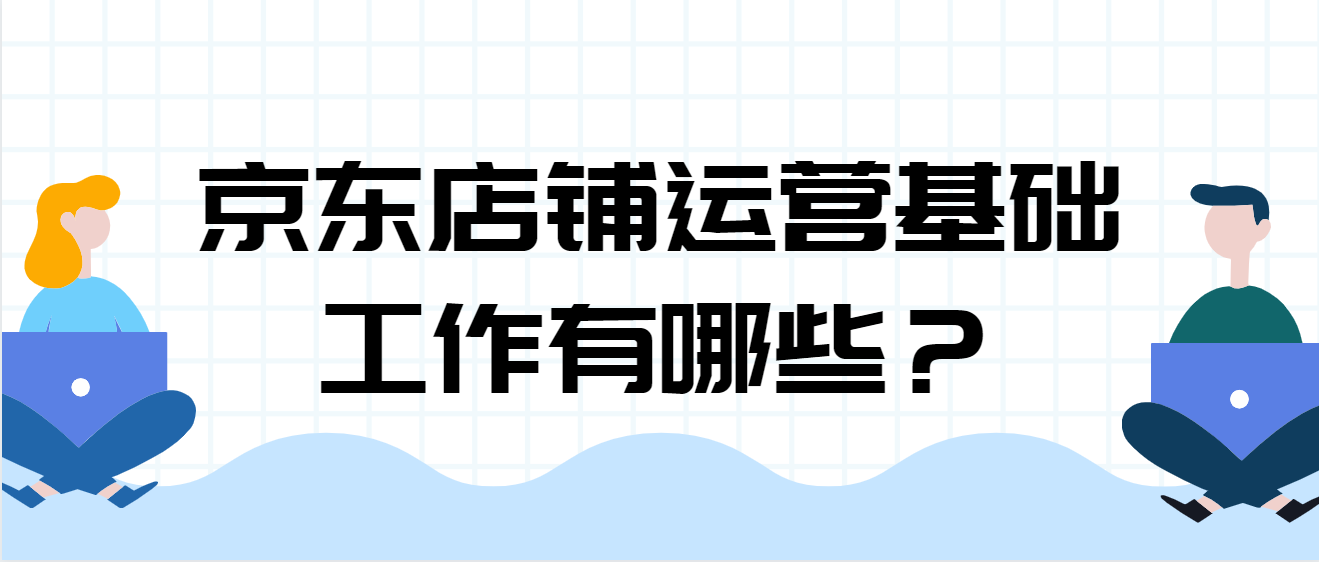 京东店铺运营基础工作有哪些？