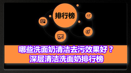 哪些洗面奶清洁去污效果好？深层清洁洗面奶排行榜