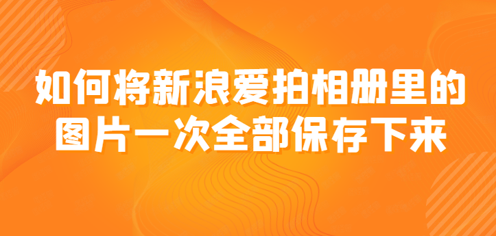 如何将新浪爱拍相册里的图片一次全部保存下来