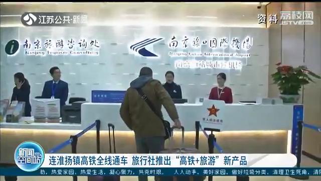 高铁旅行说走就走！连淮扬镇高铁全线通车 旅行社推出“高铁+旅游”新产品