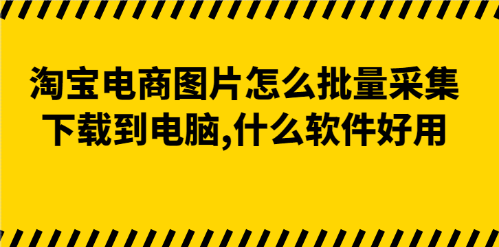 淘宝电商图片怎么批量采集下载到电脑，什么软件好用