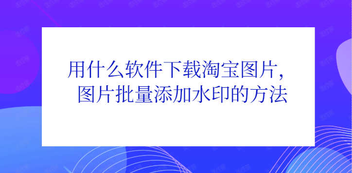 用什么软件下载淘宝图片，图片批量添加水印的方法