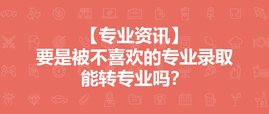 专业资讯 | 要是被不喜欢的专业录取，能转专业吗？