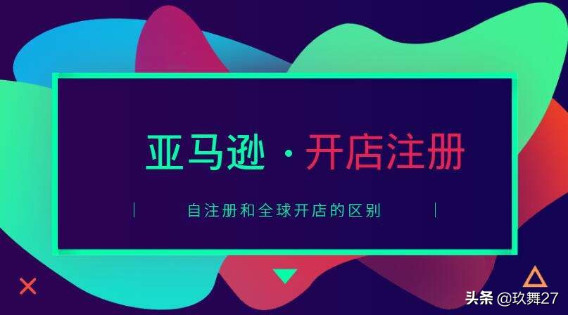 亚马逊注册渠道｜自注册和全球开店的区别